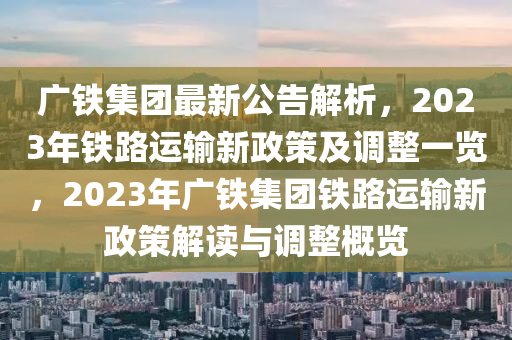 广铁集团最新公告发布，内容摘要与标题汇总
